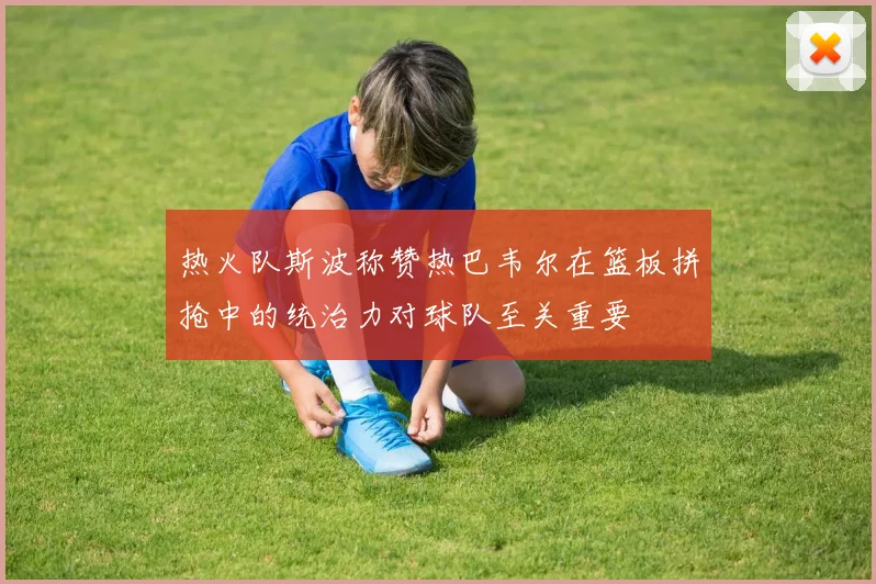 热火队斯波称赞热巴韦尔在篮板拼抢中的统治力对球队至关重要