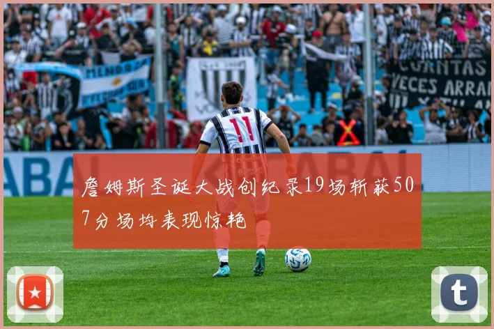 詹姆斯圣诞大战创纪录19场斩获507分场均表现惊艳