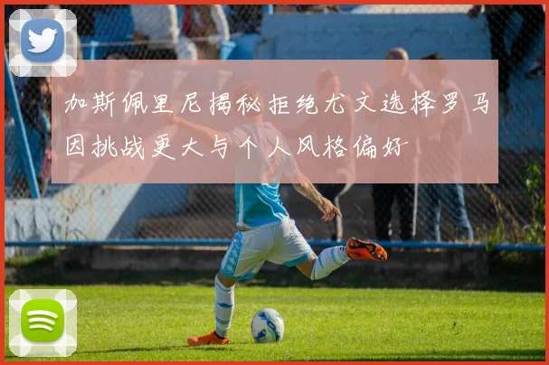 加斯佩里尼揭秘拒绝尤文选择罗马因挑战更大与个人风格偏好