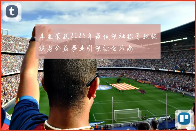 库里荣获2025年最佳领袖称号积极投身公益事业引领社会风尚