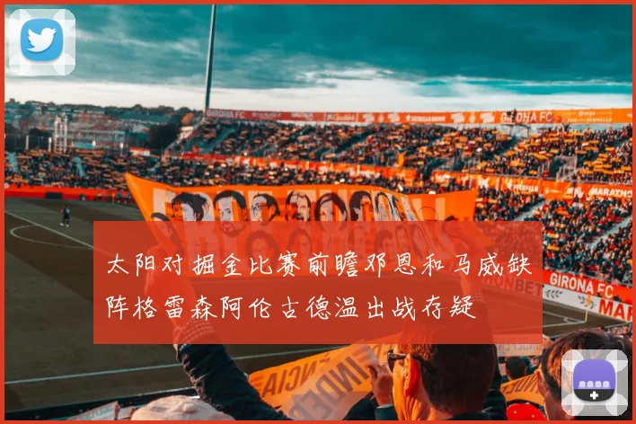 太阳对掘金比赛前瞻邓恩和马威缺阵格雷森阿伦古德温出战存疑