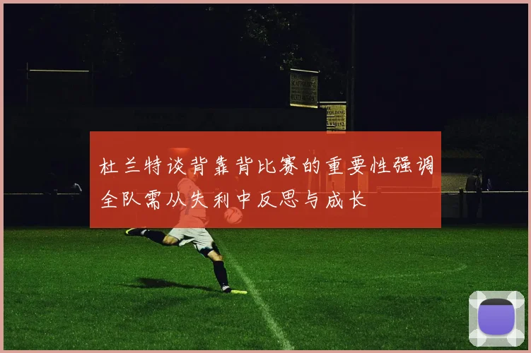 杜兰特谈背靠背比赛的重要性强调全队需从失利中反思与成长