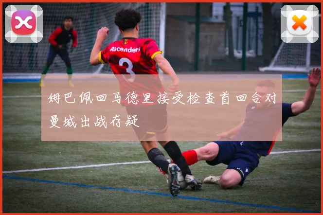 姆巴佩回马德里接受检查首回合对曼城出战存疑