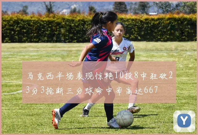 马克西半场表现惊艳10投8中狂砍23分3抢断三分球命中率高达667