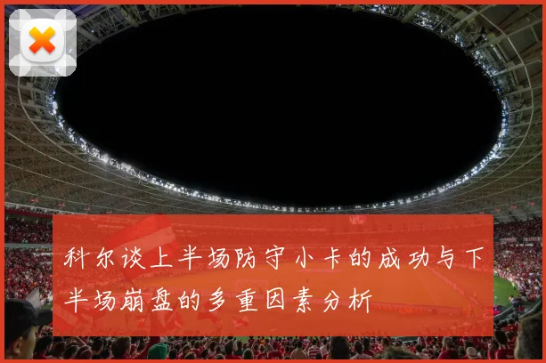 科尔谈上半场防守小卡的成功与下半场崩盘的多重因素分析