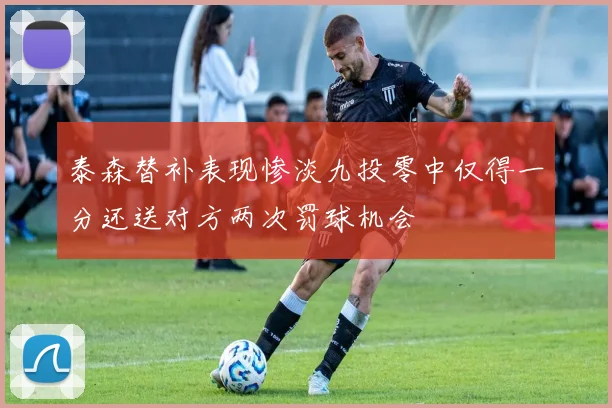 泰森替补表现惨淡九投零中仅得一分还送对方两次罚球机会