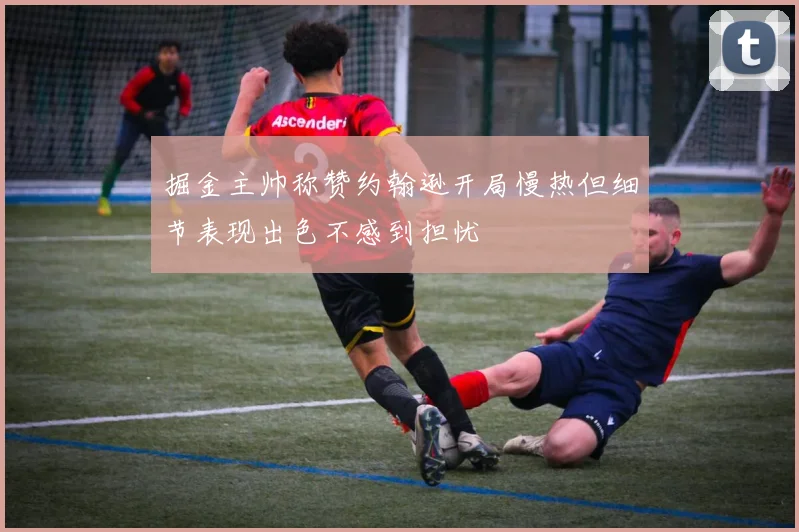 掘金主帅称赞约翰逊开局慢热但细节表现出色不感到担忧