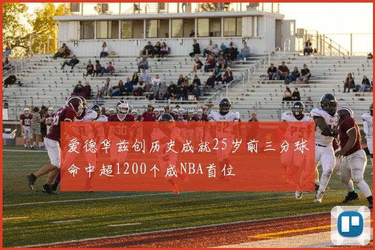 爱德华兹创历史成就25岁前三分球命中超1200个成NBA首位