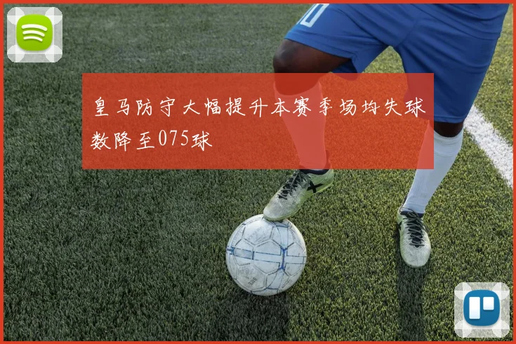 皇马防守大幅提升本赛季场均失球数降至075球