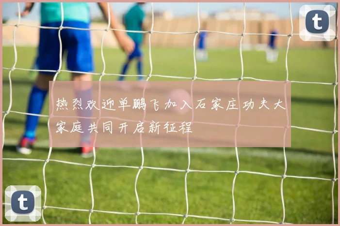 热烈欢迎单鹏飞加入石家庄功夫大家庭共同开启新征程