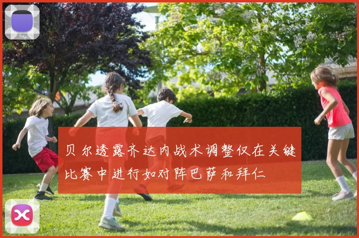 贝尔透露齐达内战术调整仅在关键比赛中进行如对阵巴萨和拜仁
