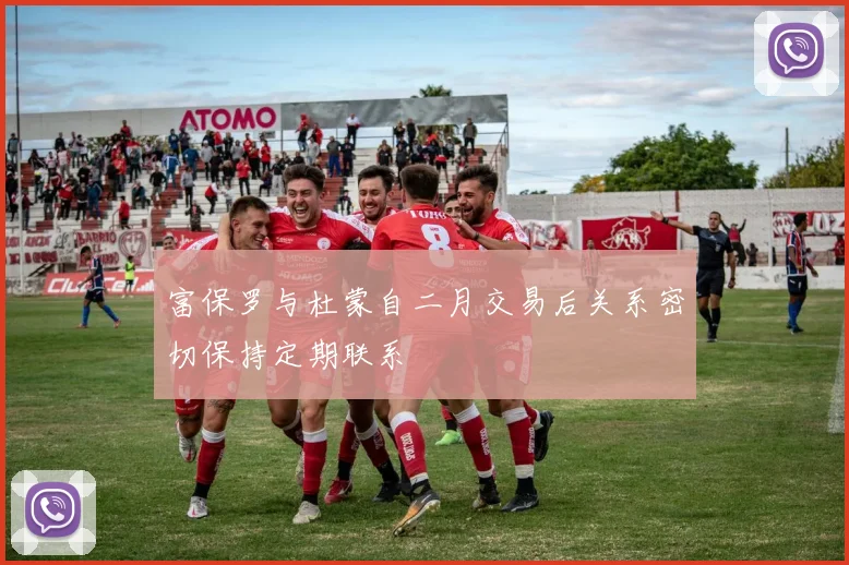 富保罗与杜蒙自二月交易后关系密切保持定期联系