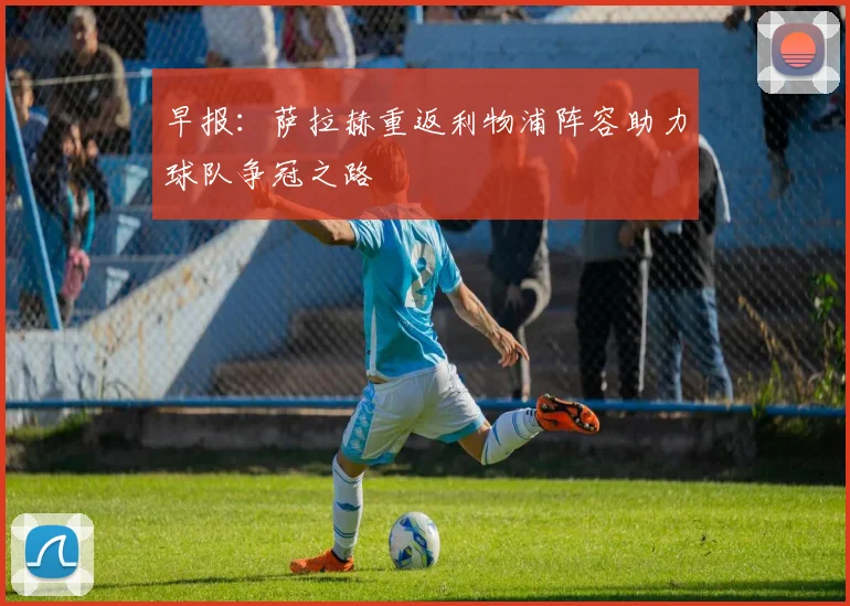 早报：萨拉赫重返利物浦阵容助力球队争冠之路
