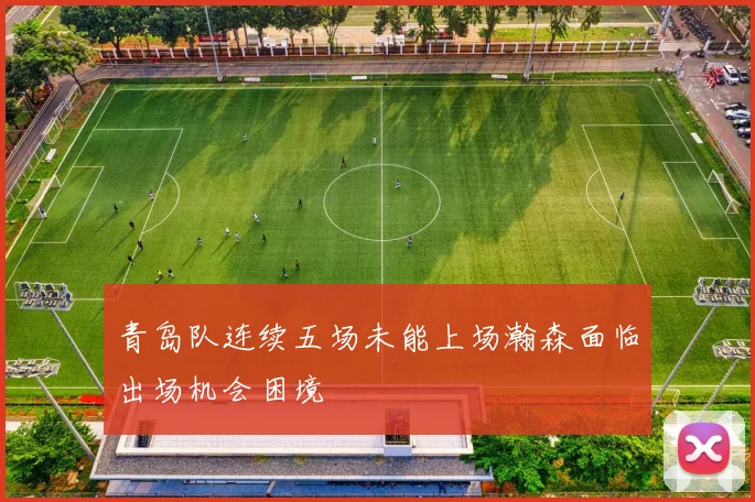青岛队连续五场未能上场瀚森面临出场机会困境