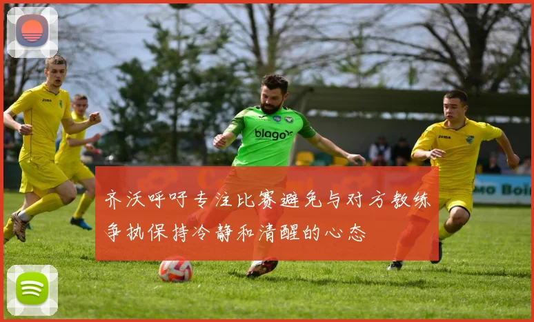 齐沃呼吁专注比赛避免与对方教练争执保持冷静和清醒的心态