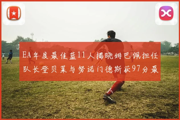 EA年度最佳蓝11人揭晓姆巴佩担任队长登贝莱与努诺门德斯获97分最高评分