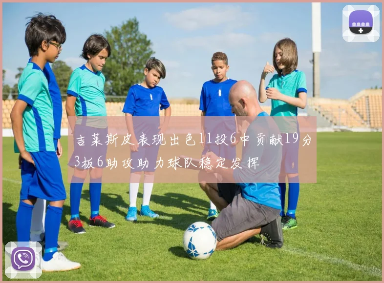 吉莱斯皮表现出色11投6中贡献19分3板6助攻助力球队稳定发挥