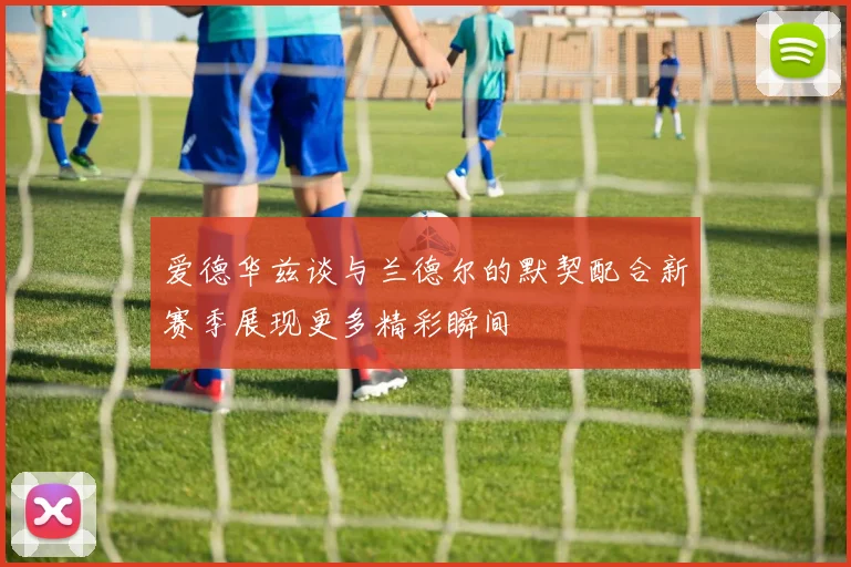 爱德华兹谈与兰德尔的默契配合新赛季展现更多精彩瞬间