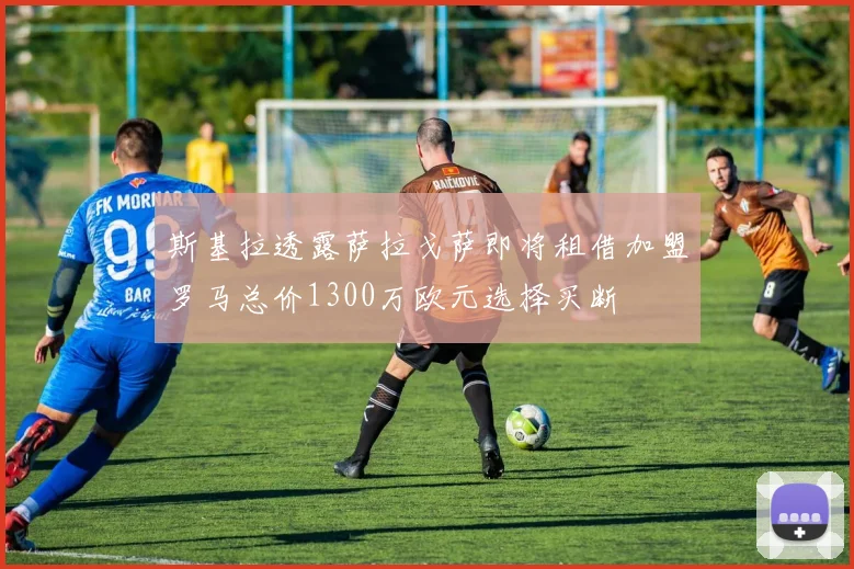 斯基拉透露萨拉戈萨即将租借加盟罗马总价1300万欧元选择买断
