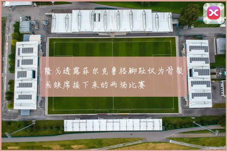 隆戈透露菲尔克鲁格脚趾仅为骨裂或缺席接下来的两场比赛
