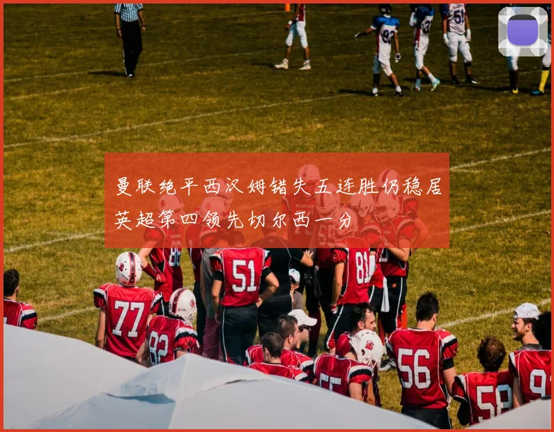 曼联绝平西汉姆错失五连胜仍稳居英超第四领先切尔西一分