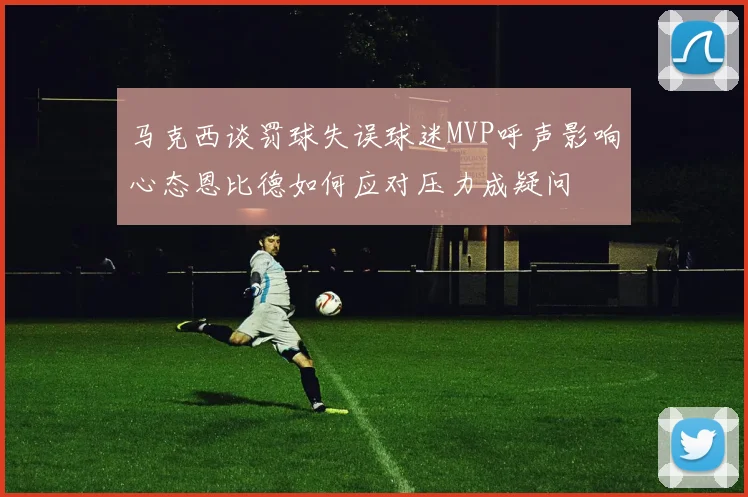 马克西谈罚球失误球迷MVP呼声影响心态恩比德如何应对压力成疑问