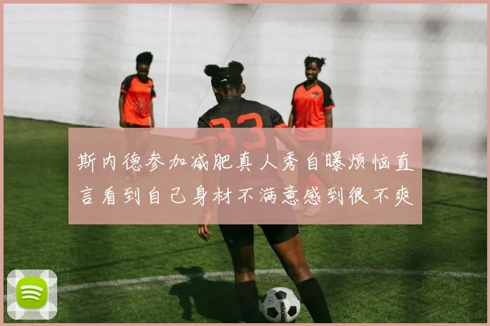 斯内德参加减肥真人秀自曝烦恼直言看到自己身材不满意感到很不爽