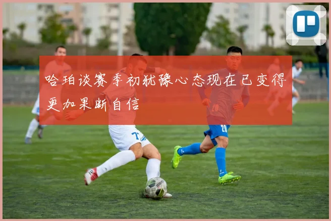 哈珀谈赛季初犹豫心态现在已变得更加果断自信