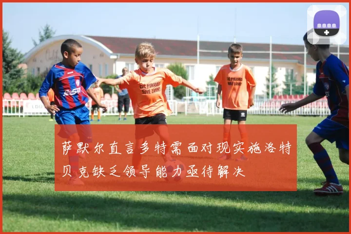萨默尔直言多特需面对现实施洛特贝克缺乏领导能力亟待解决